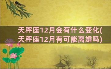 天秤座12月会有什么变化(天秤座12月有可能离婚吗)