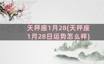 天秤座1月28(天秤座1月28日运势怎么样)