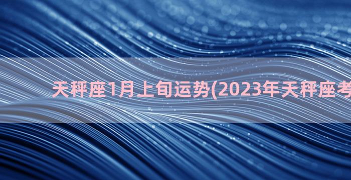 天秤座1月上旬运势(2023年天秤座考试运势)