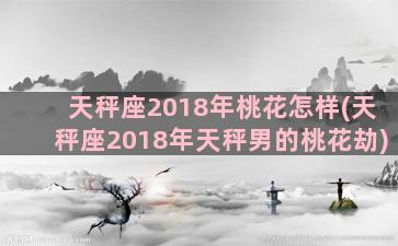 天秤座2018年桃花怎样(天秤座2018年天秤男的桃花劫)