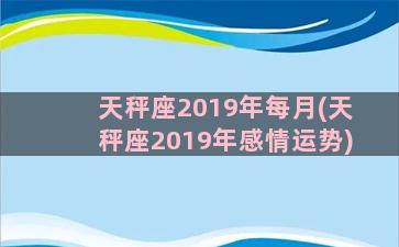 天秤座2019年每月(天秤座2019年感情运势)