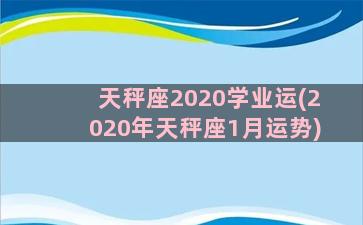 天秤座2020学业运(2020年天秤座1月运势)