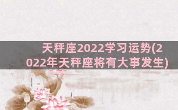 天秤座2022学习运势(2022年天秤座将有大事发生)