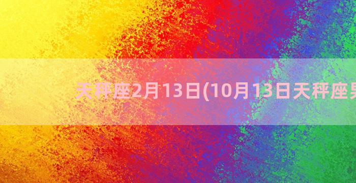 天秤座2月13日(10月13日天秤座男生)