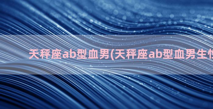 天秤座ab型血男(天秤座ab型血男生性格特点)