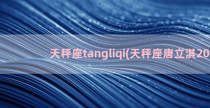 天秤座tangliqi(天秤座唐立淇2023)