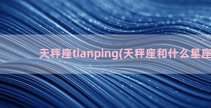 天秤座tianping(天秤座和什么星座最配)