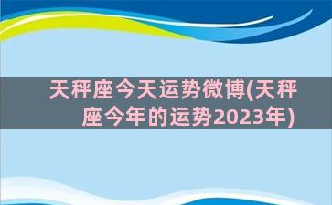 天秤座今天运势微博(天秤座今年的运势2023年)