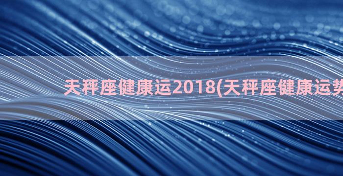 天秤座健康运2018(天秤座健康运势2022)