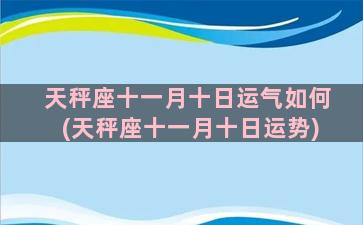 天秤座十一月十日运气如何(天秤座十一月十日运势)