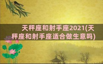 天秤座和射手座2021(天秤座和射手座适合做生意吗)