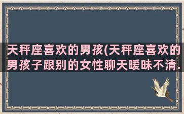 天秤座喜欢的男孩(天秤座喜欢的男孩子跟别的女性聊天暧昧不清.会怎么做)