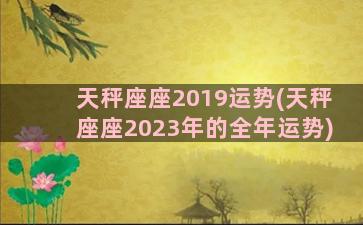 天秤座座2019运势(天秤座座2023年的全年运势)