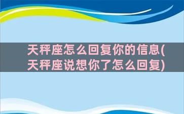 天秤座怎么回复你的信息(天秤座说想你了怎么回复)