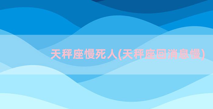 天秤座慢死人(天秤座回消息慢)