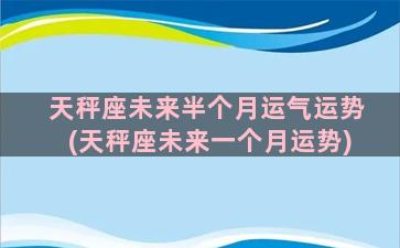 天秤座未来半个月运气运势(天秤座未来一个月运势)