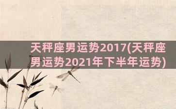 天秤座男运势2017(天秤座男运势2021年下半年运势)