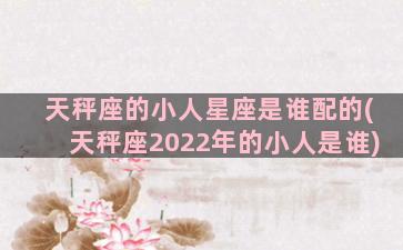 天秤座的小人星座是谁配的(天秤座2022年的小人是谁)