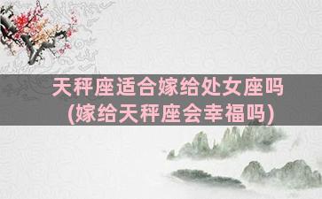 天秤座适合嫁给处女座吗(嫁给天秤座会幸福吗)