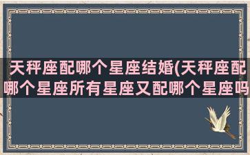 天秤座配哪个星座结婚(天秤座配哪个星座所有星座又配哪个星座吗)