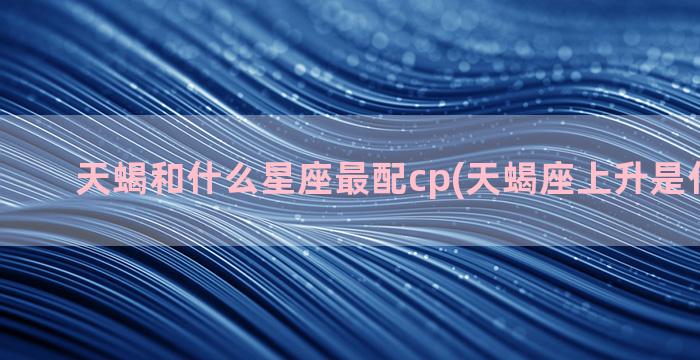 天蝎和什么星座最配cp(天蝎座上升是什么星座)