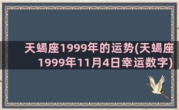 天蝎座1999年的运势(天蝎座1999年11月4日幸运数字)