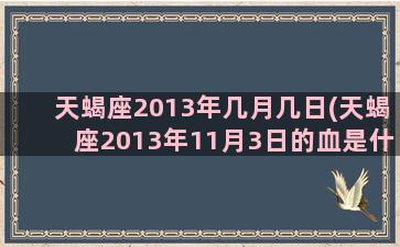 天蝎座2013年几月几日(天蝎座2013年11月3日的血是什么血型)