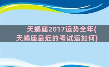 天蝎座2017运势全年(天蝎座最近的考试运如何)