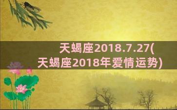 天蝎座2018.7.27(天蝎座2018年爱情运势)