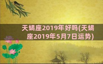 天蝎座2019年好吗(天蝎座2019年5月7日运势)