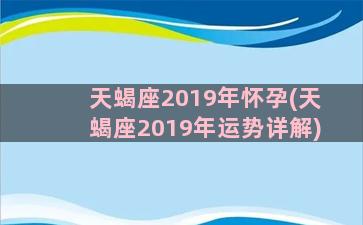 天蝎座2019年怀孕(天蝎座2019年运势详解)