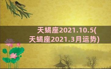 天蝎座2021.10.5(天蝎座2021.3月运势)