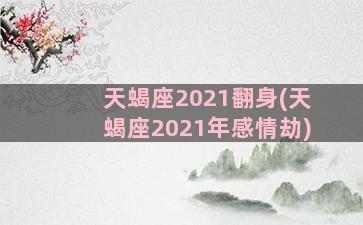 天蝎座2021翻身(天蝎座2021年感情劫)