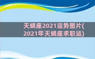 天蝎座2021运势图片(2021年天蝎座求职运)