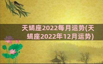 天蝎座2022每月运势(天蝎座2022年12月运势)