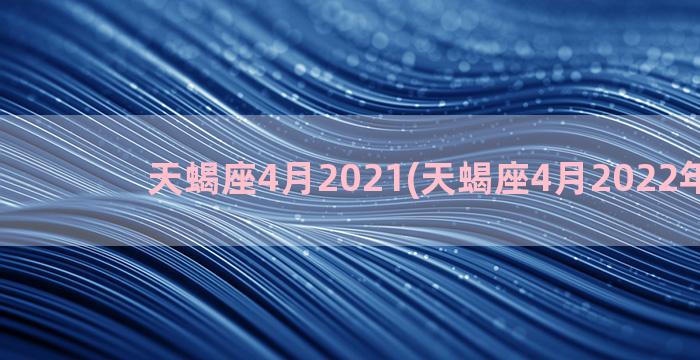 天蝎座4月2021(天蝎座4月2022年小人)