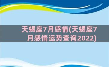 天蝎座7月感情(天蝎座7月感情运势查询2022)