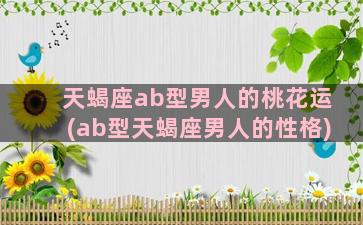 天蝎座ab型男人的桃花运(ab型天蝎座男人的性格)