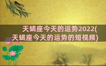 天蝎座今天的运势2022(天蝎座今天的运势的短视频)