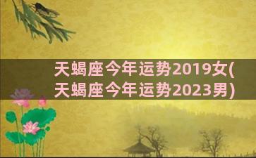 天蝎座今年运势2019女(天蝎座今年运势2023男)