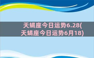 天蝎座今日运势6.28(天蝎座今日运势6月18)