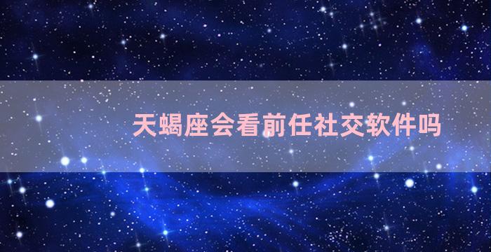 天蝎座会看前任社交软件吗