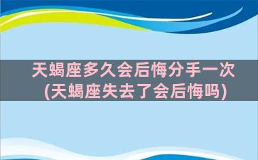 天蝎座多久会后悔分手一次(天蝎座失去了会后悔吗)