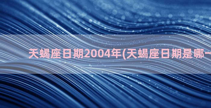 天蝎座日期2004年(天蝎座日期是哪一段时间)