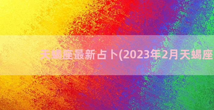 天蝎座最新占卜(2023年2月天蝎座占卜)