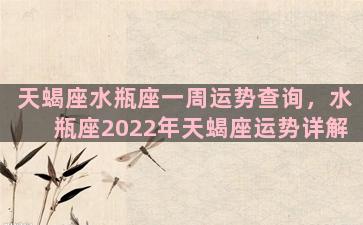 天蝎座水瓶座一周运势查询，水瓶座2022年天蝎座运势详解