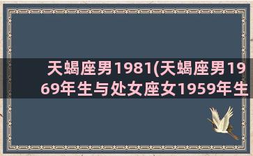 天蝎座男1981(天蝎座男1969年生与处女座女1959年生能白头偕老吗)