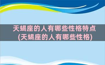 天蝎座的人有哪些性格特点(天蝎座的人有哪些性格)