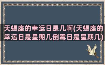 天蝎座的幸运日是几啊(天蝎座的幸运日是星期几倒霉日是星期几)