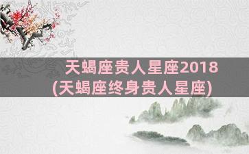 天蝎座贵人星座2018(天蝎座终身贵人星座)